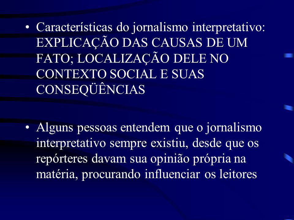 Características do jornalismo interpretativo: EXPLICAÇÃO DAS CAUSAS DE UM FATO; LOCALIZAÇÃO DELE NO CONTEXTO SOCIAL E SUAS CONSEQÜÊNCIAS