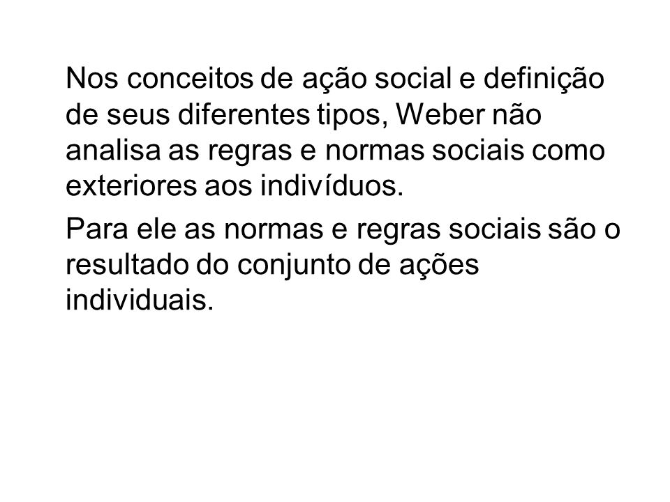Nos conceitos de ação social e definição de seus diferentes tipos, Weber não analisa as regras e normas sociais como exteriores aos indivíduos.
