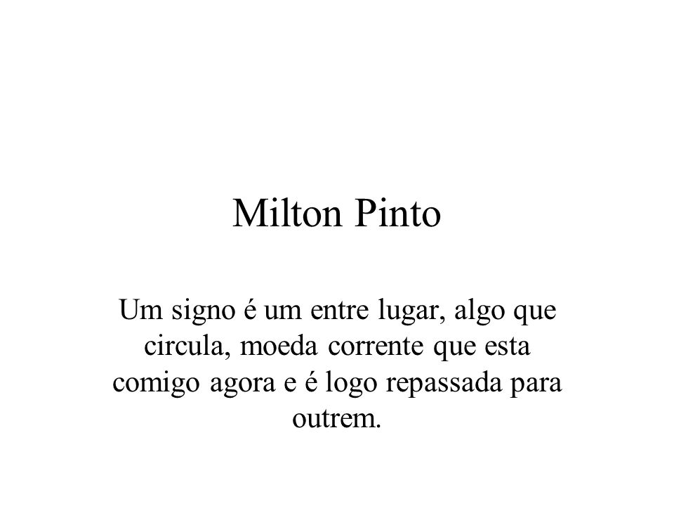 Milton Pinto Um signo é um entre lugar, algo que circula, moeda corrente que esta comigo agora e é logo repassada para outrem.