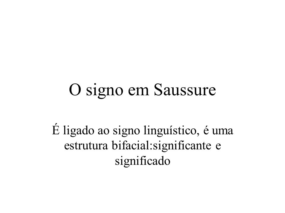 O signo em Saussure É ligado ao signo linguístico, é uma estrutura bifacial:significante e significado.
