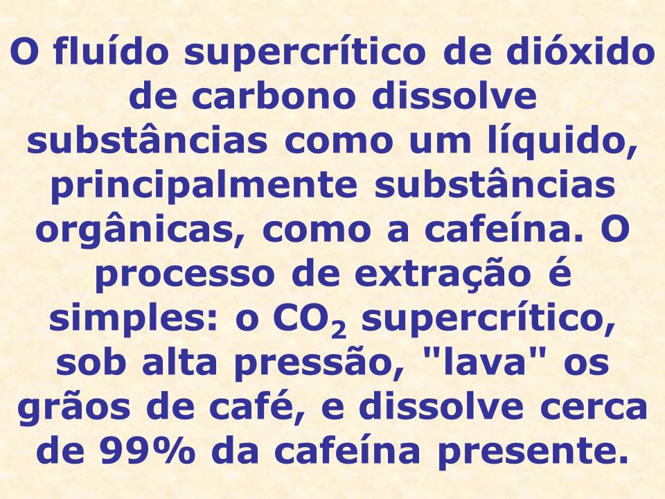 O fluído supercrítico de dióxido de carbono dissolve substâncias como um líquido, principalmente substâncias orgânicas, como a cafeína.