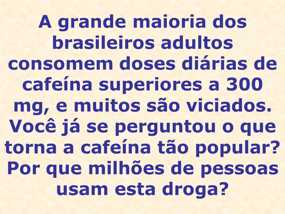 A grande maioria dos brasileiros adultos consomem doses diárias de cafeína superiores a 300 mg, e muitos são viciados.