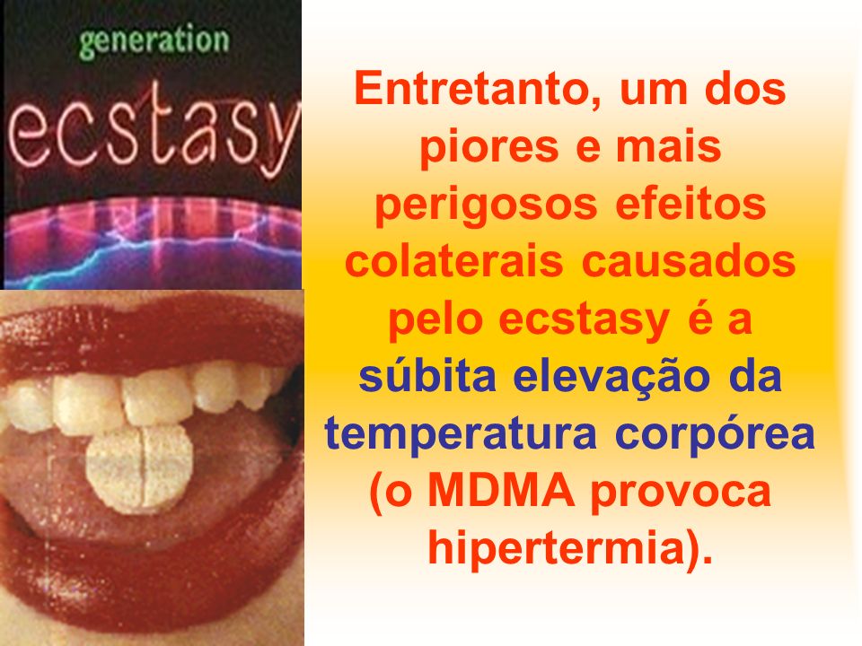 Entretanto, um dos piores e mais perigosos efeitos colaterais causados pelo ecstasy é a súbita elevação da temperatura corpórea (o MDMA provoca hipertermia).