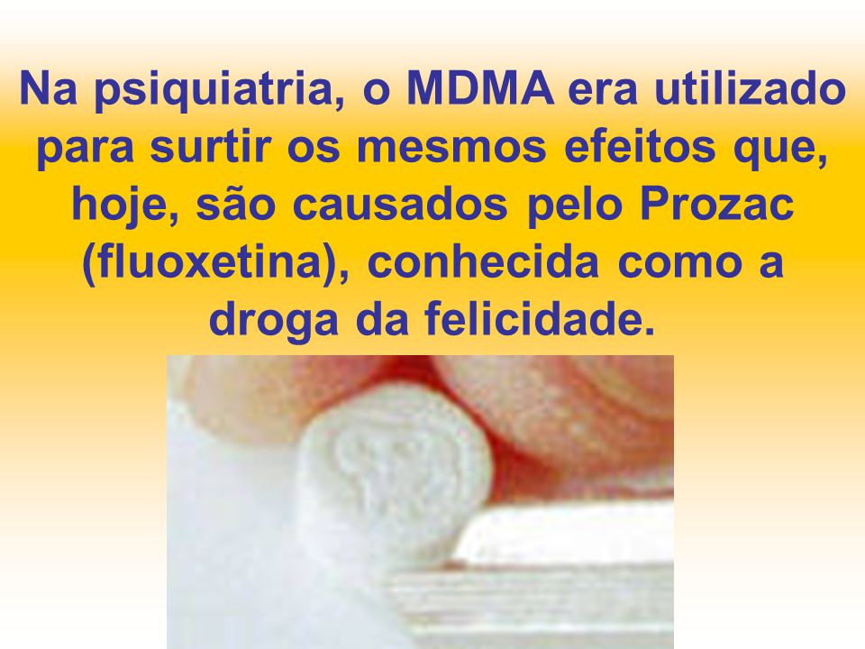 Na psiquiatria, o MDMA era utilizado para surtir os mesmos efeitos que, hoje, são causados pelo Prozac (fluoxetina), conhecida como a droga da felicidade.