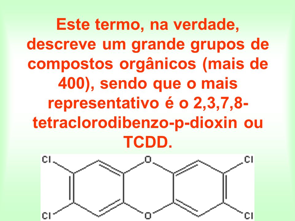 Este termo, na verdade, descreve um grande grupos de compostos orgânicos (mais de 400), sendo que o mais representativo é o 2,3,7,8-tetraclorodibenzo-p-dioxin ou TCDD.
