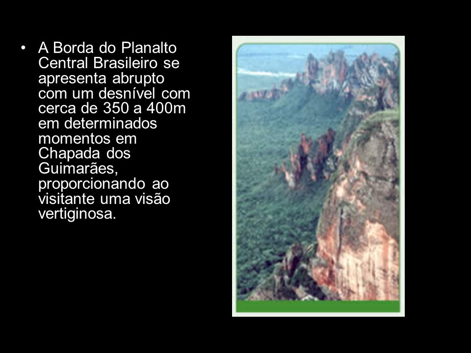 A Borda do Planalto Central Brasileiro se apresenta abrupto com um desnível com cerca de 350 a 400m em determinados momentos em Chapada dos Guimarães, proporcionando ao visitante uma visão vertiginosa.