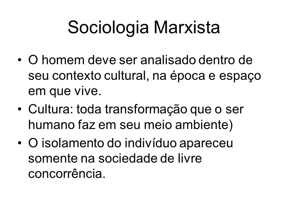 Sociologia Marxista O homem deve ser analisado dentro de seu contexto cultural, na época e espaço em que vive.