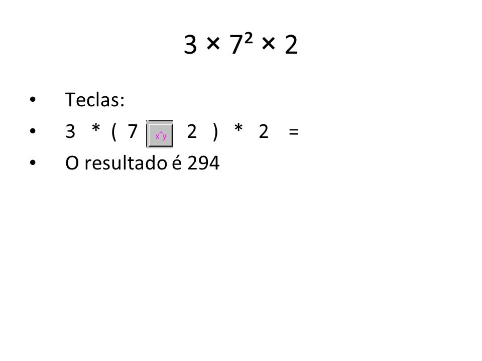 3 × 7² × 2 Teclas: 3 * ( 7 2 ) * 2 = O resultado é 294