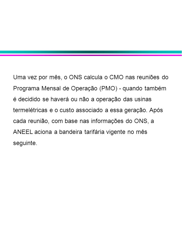 Uma vez por mês, o ONS calcula o CMO nas reuniões do Programa Mensal de Operação (PMO) - quando também é decidido se haverá ou não a operação das usinas termelétricas e o custo associado a essa geração.