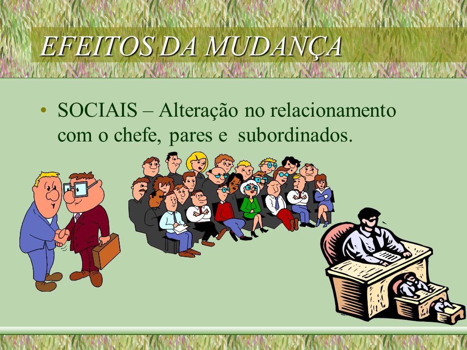 EFEITOS DA MUDANÇA SOCIAIS – Alteração no relacionamento com o chefe, pares e subordinados.