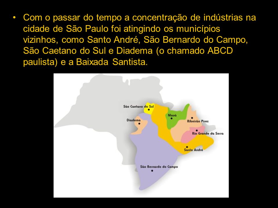 Com o passar do tempo a concentração de indústrias na cidade de São Paulo foi atingindo os municípios vizinhos, como Santo André, São Bernardo do Campo, São Caetano do Sul e Diadema (o chamado ABCD paulista) e a Baixada Santista.