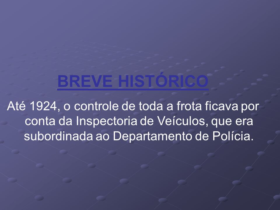 BREVE HISTÓRICO Até 1924, o controle de toda a frota ficava por conta da Inspectoria de Veículos, que era subordinada ao Departamento de Polícia.