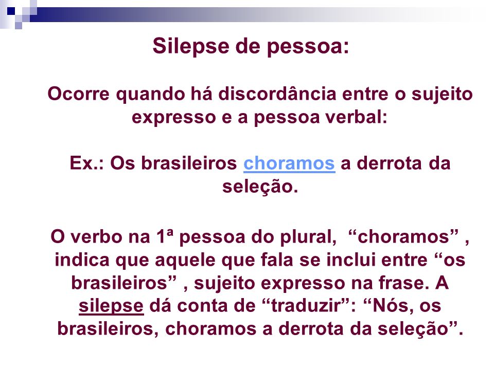 Silepse de pessoa: Ocorre quando há discordância entre o sujeito expresso e a pessoa verbal: Ex.: Os brasileiros choramos a derrota da seleção.