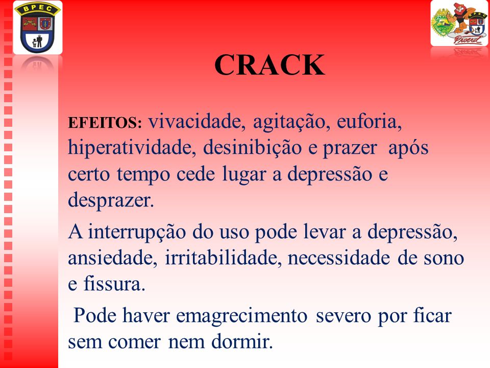 CRACK EFEITOS: vivacidade, agitação, euforia, hiperatividade, desinibição e prazer após certo tempo cede lugar a depressão e desprazer.