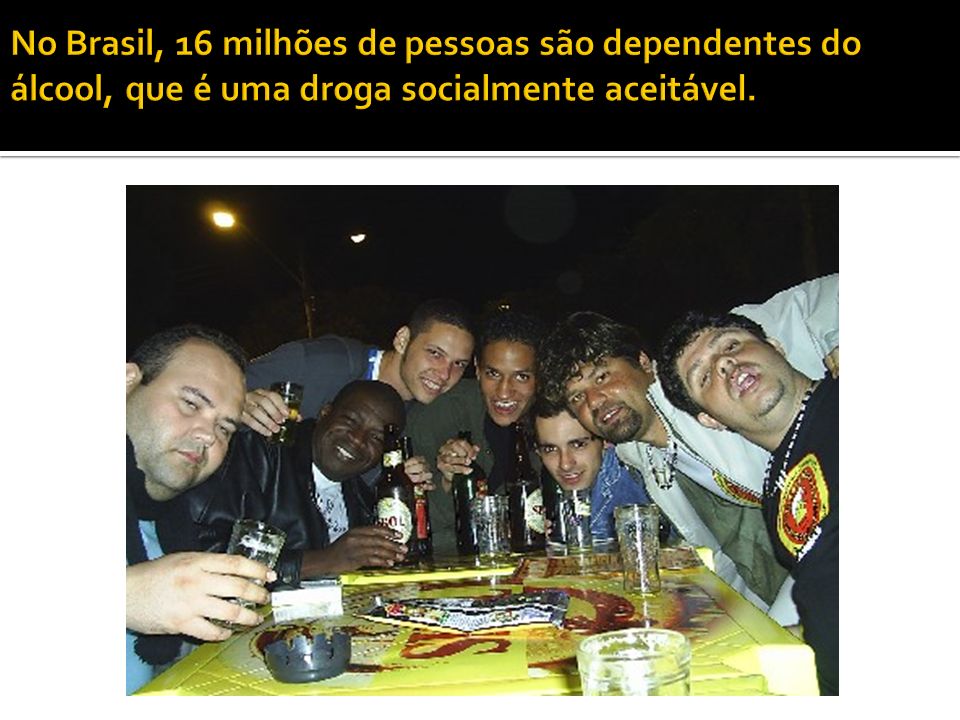 No Brasil, 16 milhões de pessoas são dependentes do álcool, que é uma droga socialmente aceitável.