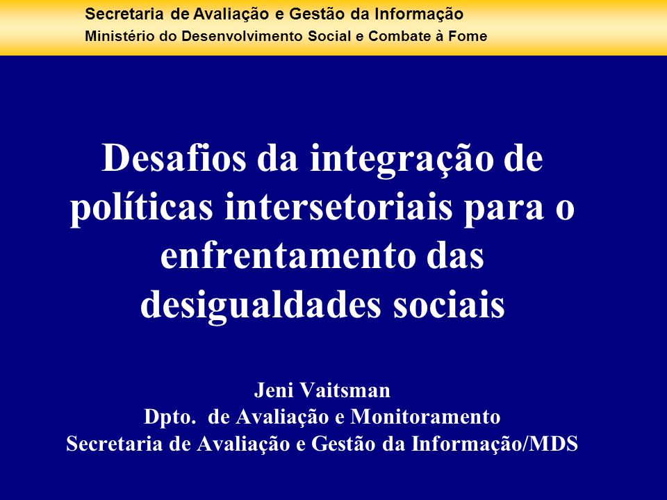 Desafios da integração de políticas intersetoriais para o enfrentamento das desigualdades sociais Jeni Vaitsman Dpto. de Avaliação e Monitoramento Secretaria de Avaliação e Gestão da Informação/MDS