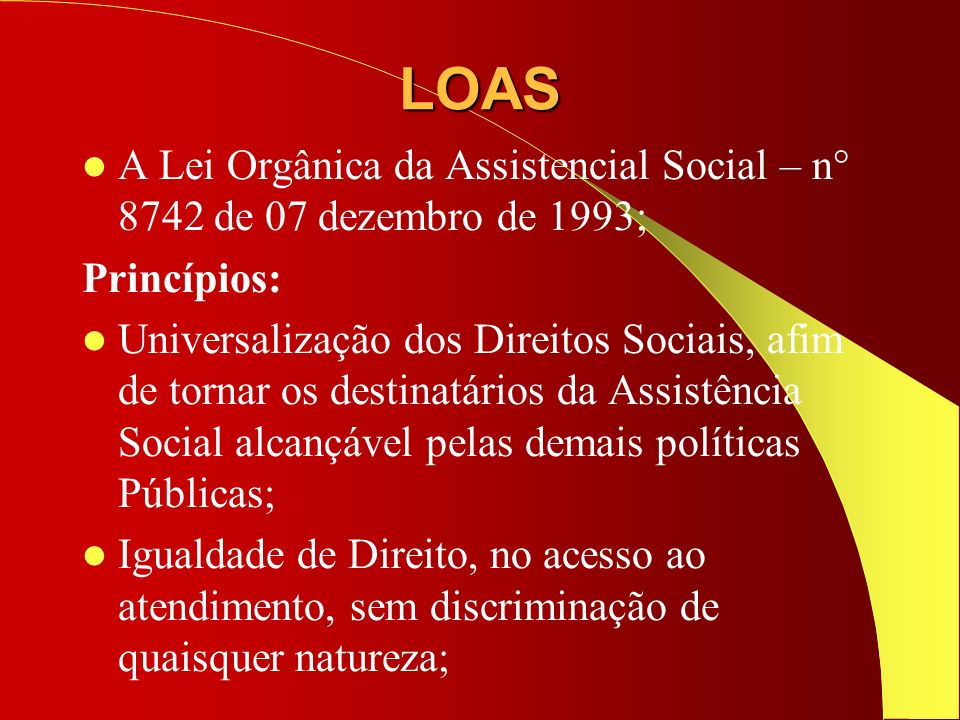 LOAS A Lei Orgânica da Assistencial Social – n° 8742 de 07 dezembro de 1993; Princípios: