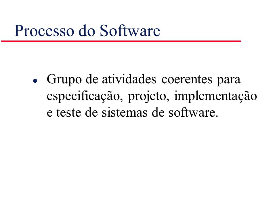 Processo do Software Grupo de atividades coerentes para especificação, projeto, implementação e teste de sistemas de software.