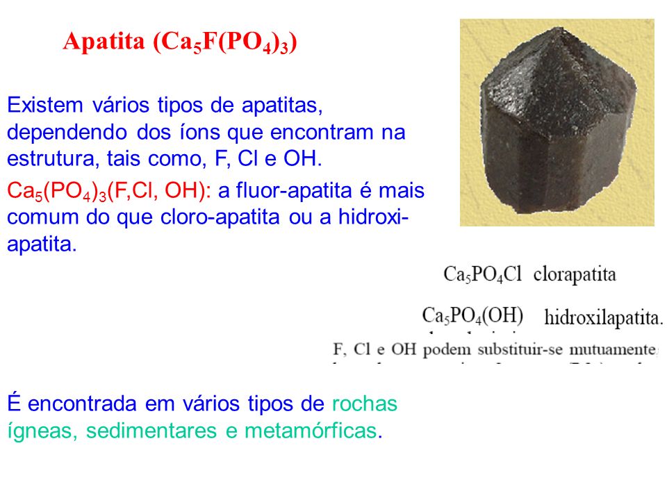 Apatita (Ca5F(PO4)3) Existem vários tipos de apatitas, dependendo dos íons que encontram na estrutura, tais como, F, Cl e OH.