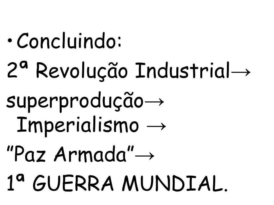 Concluindo: 2ª Revolução Industrial→ superprodução→ Imperialismo → Paz Armada → 1ª GUERRA MUNDIAL.