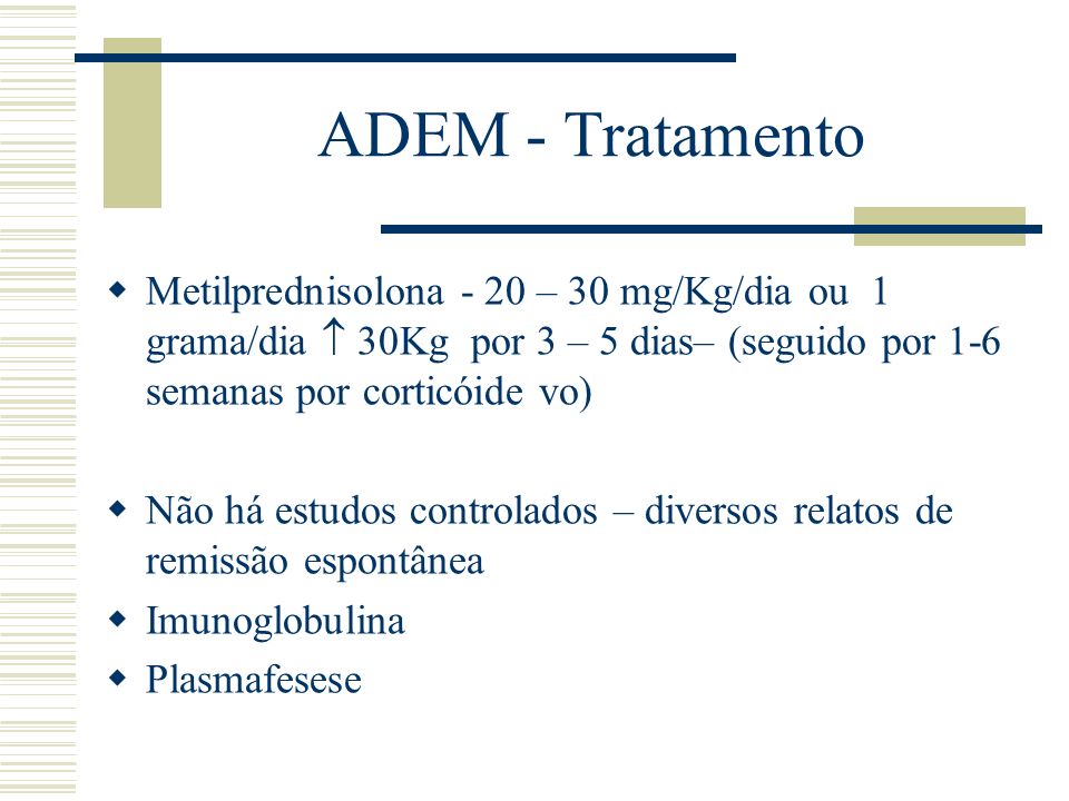 ADEM - Tratamento Metilprednisolona - 20 – 30 mg/Kg/dia ou 1 grama/dia  30Kg por 3 – 5 dias– (seguido por 1-6 semanas por corticóide vo)