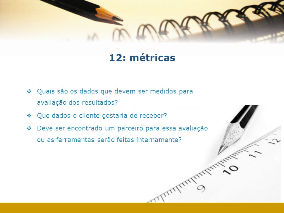 12: métricas Quais são os dados que devem ser medidos para avaliação dos resultados Que dados o cliente gostaria de receber