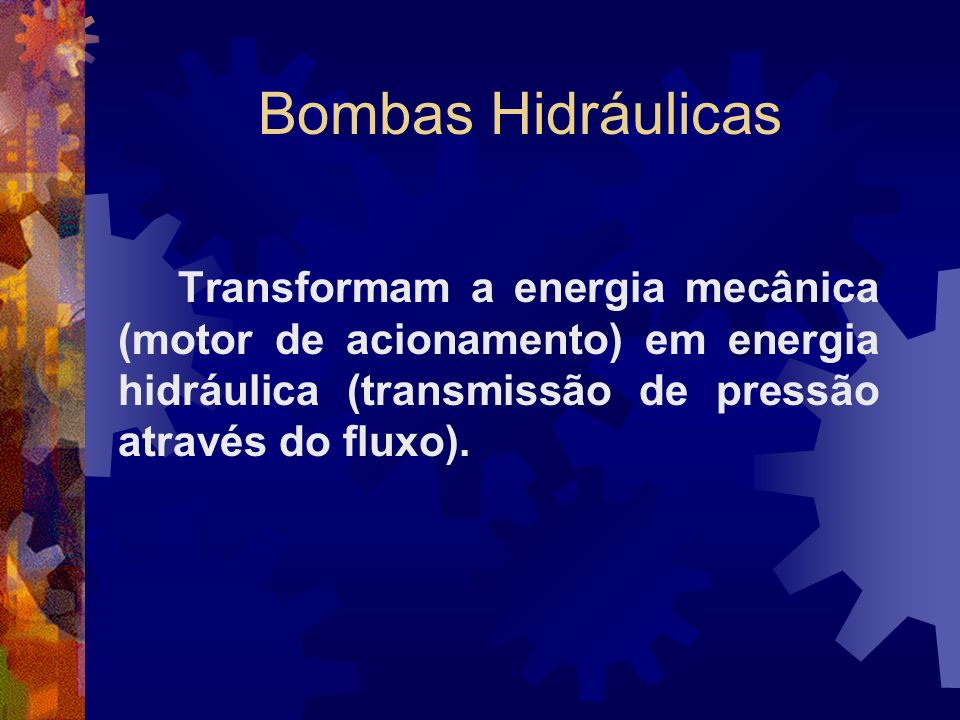Bombas Hidráulicas Transformam a energia mecânica (motor de acionamento) em energia hidráulica (transmissão de pressão através do fluxo).