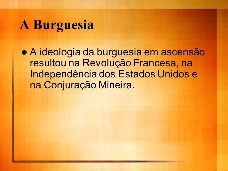 A Burguesia A ideologia da burguesia em ascensão resultou na Revolução Francesa, na Independência dos Estados Unidos e na Conjuração Mineira.