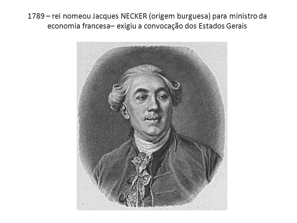 1789 – rei nomeou Jacques NECKER (origem burguesa) para ministro da economia francesa– exigiu a convocação dos Estados Gerais