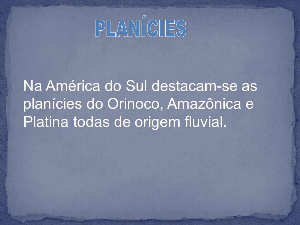 PLANÍCIES Na América do Sul destacam-se as planícies do Orinoco, Amazônica e Platina todas de origem fluvial.