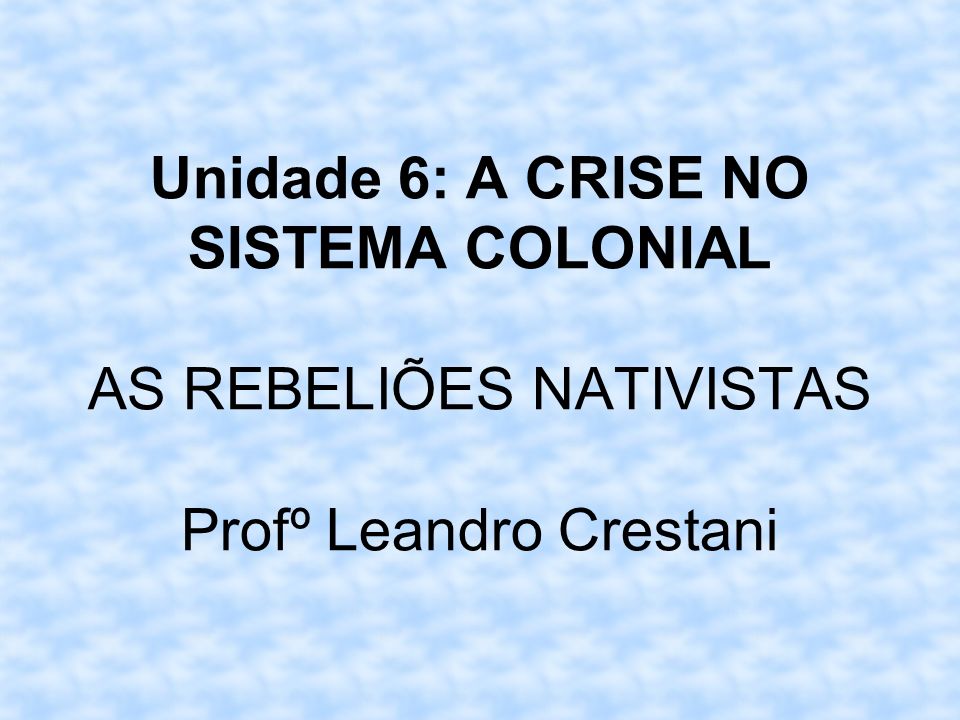Unidade 6: A CRISE NO SISTEMA COLONIAL AS REBELIÕES NATIVISTAS Profº Leandro Crestani