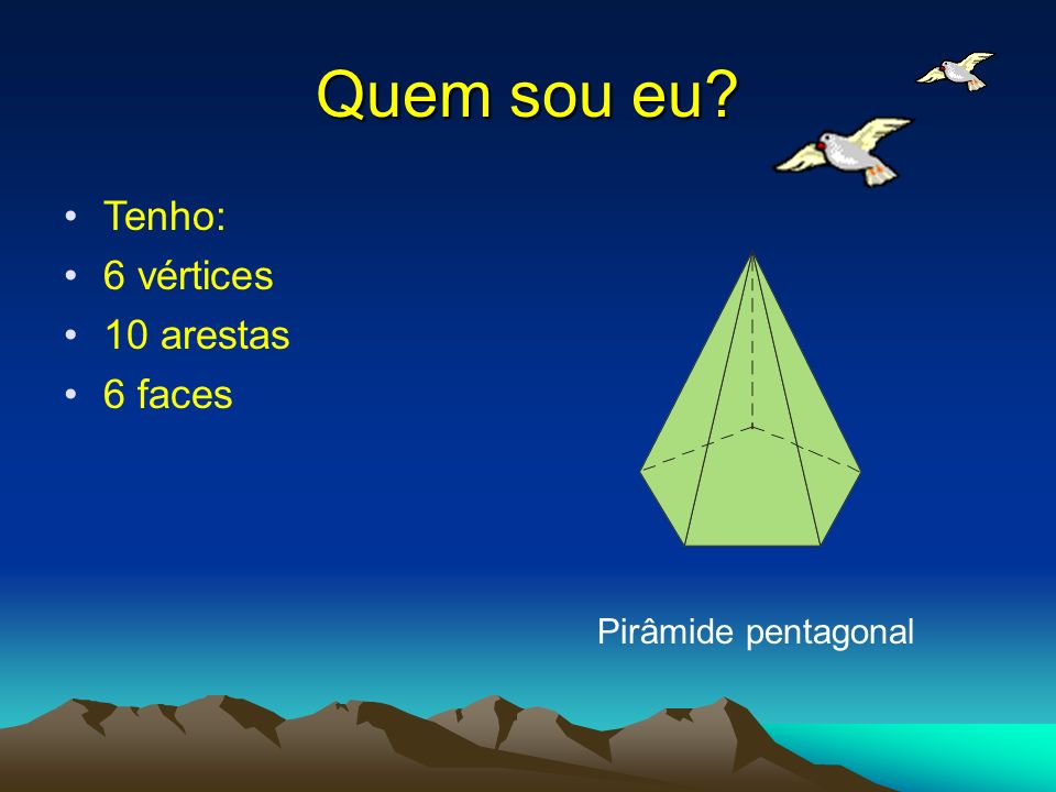 Quem sou eu Tenho: 6 vértices 10 arestas 6 faces Pirâmide pentagonal