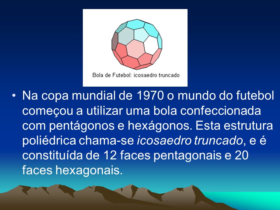Na copa mundial de 1970 o mundo do futebol começou a utilizar uma bola confeccionada com pentágonos e hexágonos.