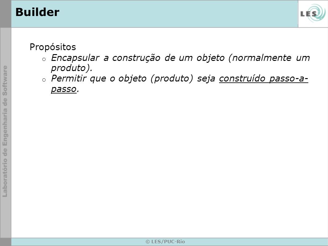 Builder Propósitos. Encapsular a construção de um objeto (normalmente um produto). Permitir que o objeto (produto) seja construído passo-a-passo.