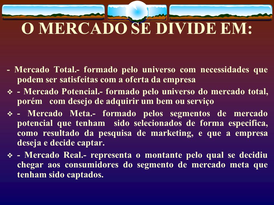 O MERCADO SE DIVIDE EM: - Mercado Total.- formado pelo universo com necessidades que podem ser satisfeitas com a oferta da empresa.
