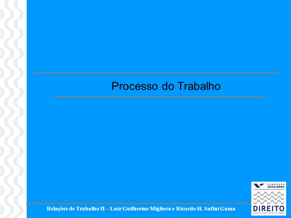 Processo do Trabalho Relações de Trabalho II – Luiz Guilherme Migliora e Ricardo H. Safini Gama