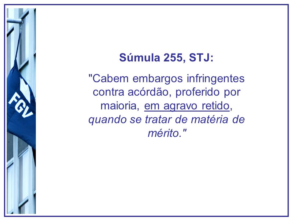 Súmula 255, STJ: Cabem embargos infringentes contra acórdão, proferido por maioria, em agravo retido, quando se tratar de matéria de mérito.