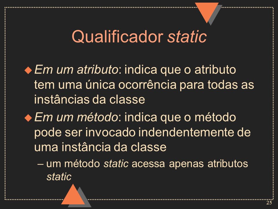 Qualificador static Em um atributo: indica que o atributo tem uma única ocorrência para todas as instâncias da classe.