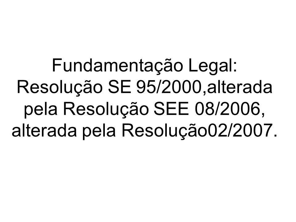 Fundamentação Legal: Resolução SE 95/2000,alterada pela Resolução SEE 08/2006, alterada pela Resolução02/2007.