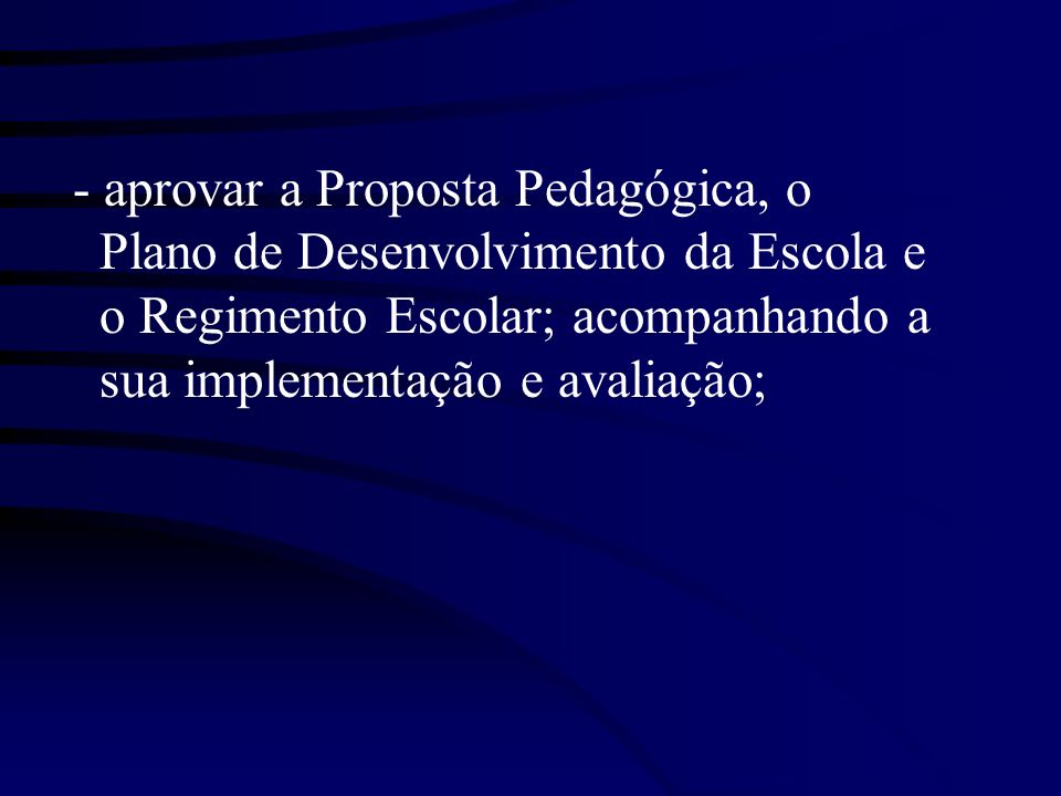 - aprovar a Proposta Pedagógica, o Plano de Desenvolvimento da Escola e o Regimento Escolar; acompanhando a sua implementação e avaliação;
