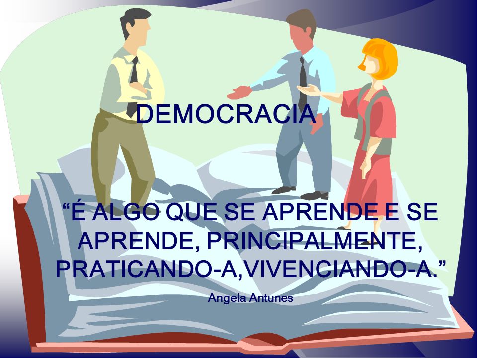 DEMOCRACIA É ALGO QUE SE APRENDE E SE APRENDE, PRINCIPALMENTE, PRATICANDO-A,VIVENCIANDO-A. Angela Antunes.