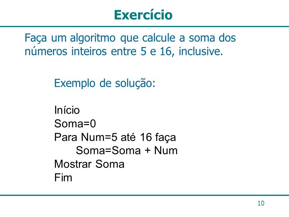 Exercício Faça um algoritmo que calcule a soma dos números inteiros entre 5 e 16, inclusive. Exemplo de solução: