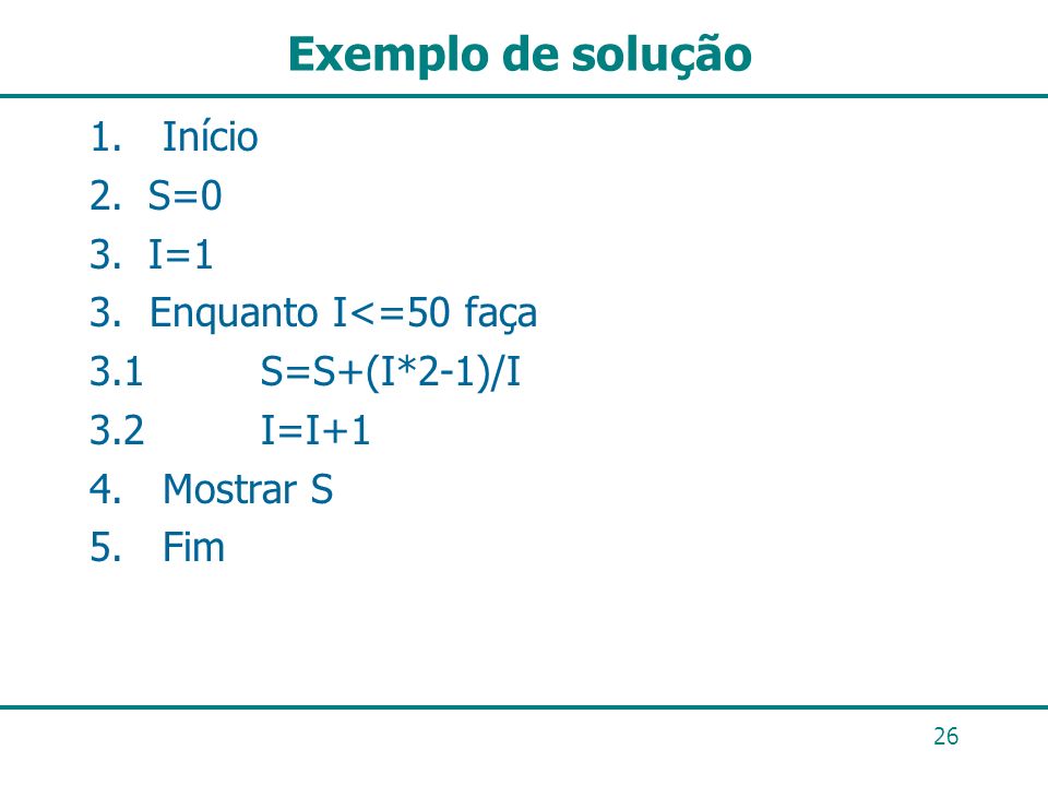 Exemplo de solução 1. Início S=0 I=1 3. Enquanto I<=50 faça