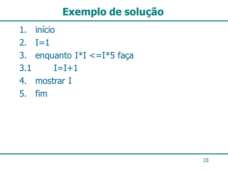 Exemplo de solução 1. início 2. I=1 3. enquanto I*I <=I*5 faça 3.1 I=I+1 4. mostrar I 5. fim