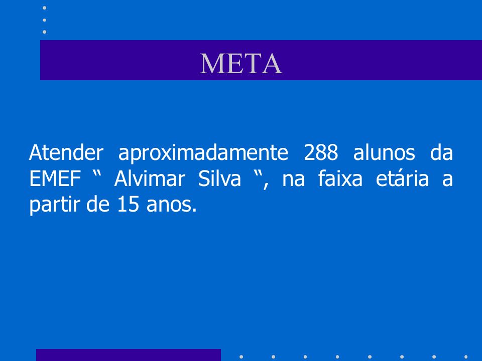 META Atender aproximadamente 288 alunos da EMEF Alvimar Silva , na faixa etária a partir de 15 anos.