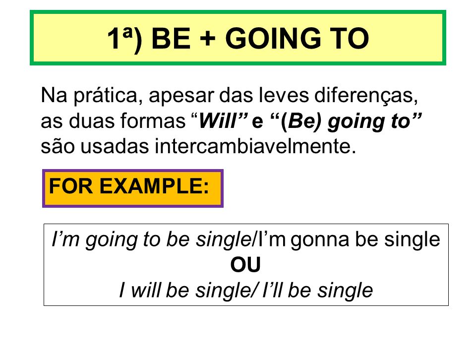 1ª) BE + GOING TO Na prática, apesar das leves diferenças, as duas formas Will e (Be) going to são usadas intercambiavelmente.