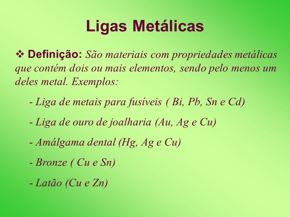 Ligas Metálicas Definição: São materiais com propriedades metálicas que contém dois ou mais elementos, sendo pelo menos um deles metal. Exemplos: