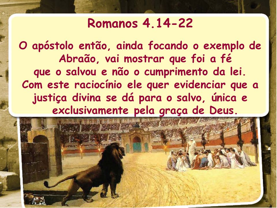 Romanos O apóstolo então, ainda focando o exemplo de Abraão, vai mostrar que foi a fé. que o salvou e não o cumprimento da lei.