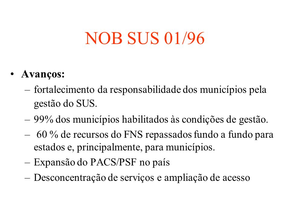 NOB SUS 01/96 Avanços: fortalecimento da responsabilidade dos municípios pela gestão do SUS. 99% dos municípios habilitados às condições de gestão.