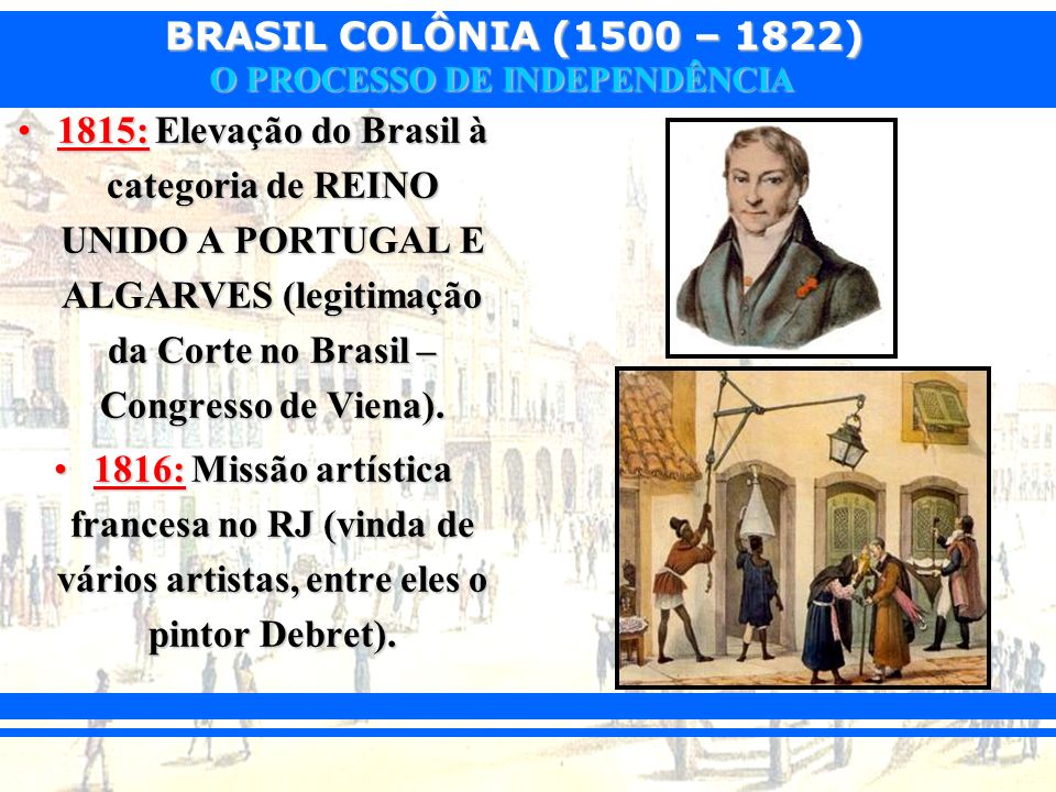 1815: Elevação do Brasil à categoria de REINO UNIDO A PORTUGAL E ALGARVES (legitimação da Corte no Brasil – Congresso de Viena).